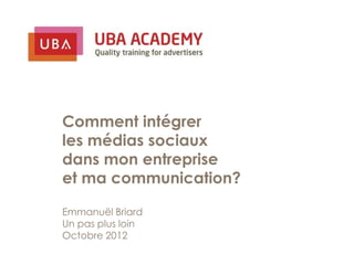 Comment intégrer
les médias sociaux
dans mon entreprise
et ma communication?

Emmanuël Briard
Un pas plus loin
Octobre 2012
 
