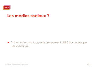 Les médias sociaux ?




   ► Twitter, connu de tous, mais uniquement utilisé par un groupe
     très spécifique




9/11/2012 Slideshow title - John Smith                               | 11 |
 
