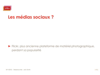 Les médias sociaux ?




   ► Flickr, plus ancienne plateforme de matériel photographique,
     perdant sa popularité




9/11/2012 Slideshow title - John Smith                              | 13 |
 