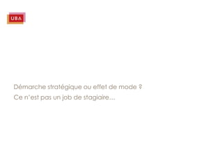 Démarche stratégique ou effet de mode ?
Ce n’est pas un job de stagiaire…
 