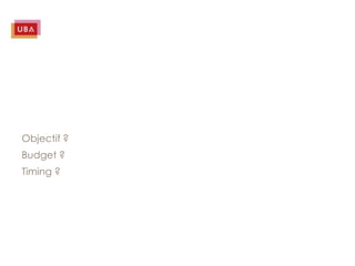 Objectif ?
Budget ?
Timing ?
 