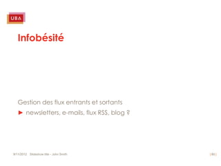 Infobésité




   Gestion des flux entrants et sortants
   ► newsletters, e-mails, flux RSS, blog ?




9/11/2012 Slideshow title - John Smith        | 80 |
 