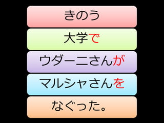 きのう
  大学で
ウダーニさんが
マルシャさんを
 なぐった。
 