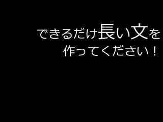 できるだけ長い文を
  作ってください！
 