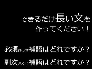 できるだけ長い文を
    作ってください！

必須ひっす補語はどれですか？
副次ふくじ補語はどれですか？
 