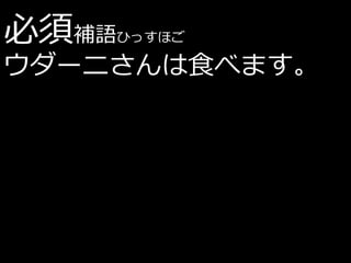 必須補語   ひっすほご

ウダーニさんは食べます。
• ウダーニさんは食べます。
 