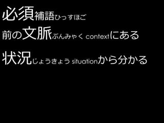 必須補語    ひっすほご

前の文脈ぶんみゃく contextにある

状況じょうきょう situationから分かる
 
