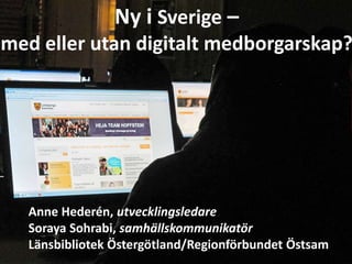 Ny i Sverige –
med eller utan digitalt medborgarskap?




  Anne Hederén, utvecklingsledare
  Soraya Sohrabi, samhällskommunikatör
  Länsbibliotek Östergötland/Regionförbundet Östsam
 
