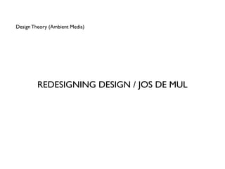 Design Theory (Ambient Media)




         REDESIGNING DESIGN / JOS DE MUL
 