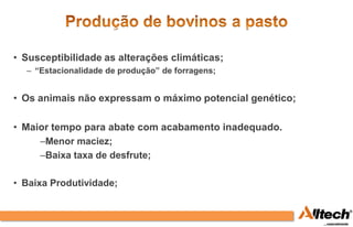 • Susceptibilidade as alterações climáticas;
  – “Estacionalidade de produção” de forragens;


• Os animais não expressam o máximo potencial genético;

• Maior tempo para abate com acabamento inadequado.
     –Menor maciez;
     –Baixa taxa de desfrute;

• Baixa Produtividade;
 