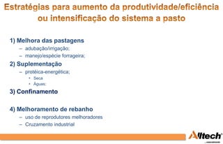 1) Melhora das pastagens
   – adubação/irrigação;
   – manejo/espécie forrageira;
2) Suplementação
   – protéica-energética;
       • Seca
       • Águas;

3) Confinamento

4) Melhoramento de rebanho
   – uso de reprodutores melhoradores
   – Cruzamento industrial
 