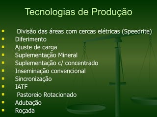 Tecnologias de Produção
n    Divisão das áreas com cercas elétricas (Speedrite)
n   Diferimento
n   Ajuste de carga
n   Suplementação Mineral
n   Suplementação c/ concentrado
n   Inseminação convencional
n   Sincronização
n   IATF
n    Pastoreio Rotacionado
n   Adubação
n   Roçada
 