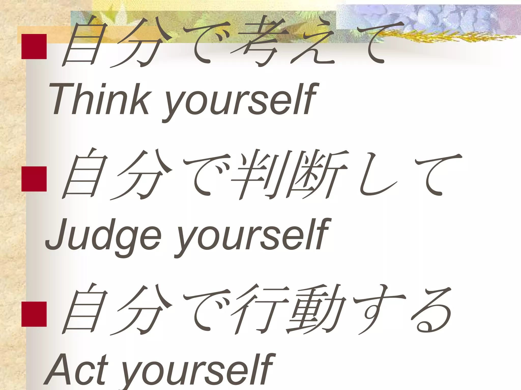 自分で考えて
 Think yourself
自分で判断して
 Judge yourself
自分で行動する
 Act yourself
 