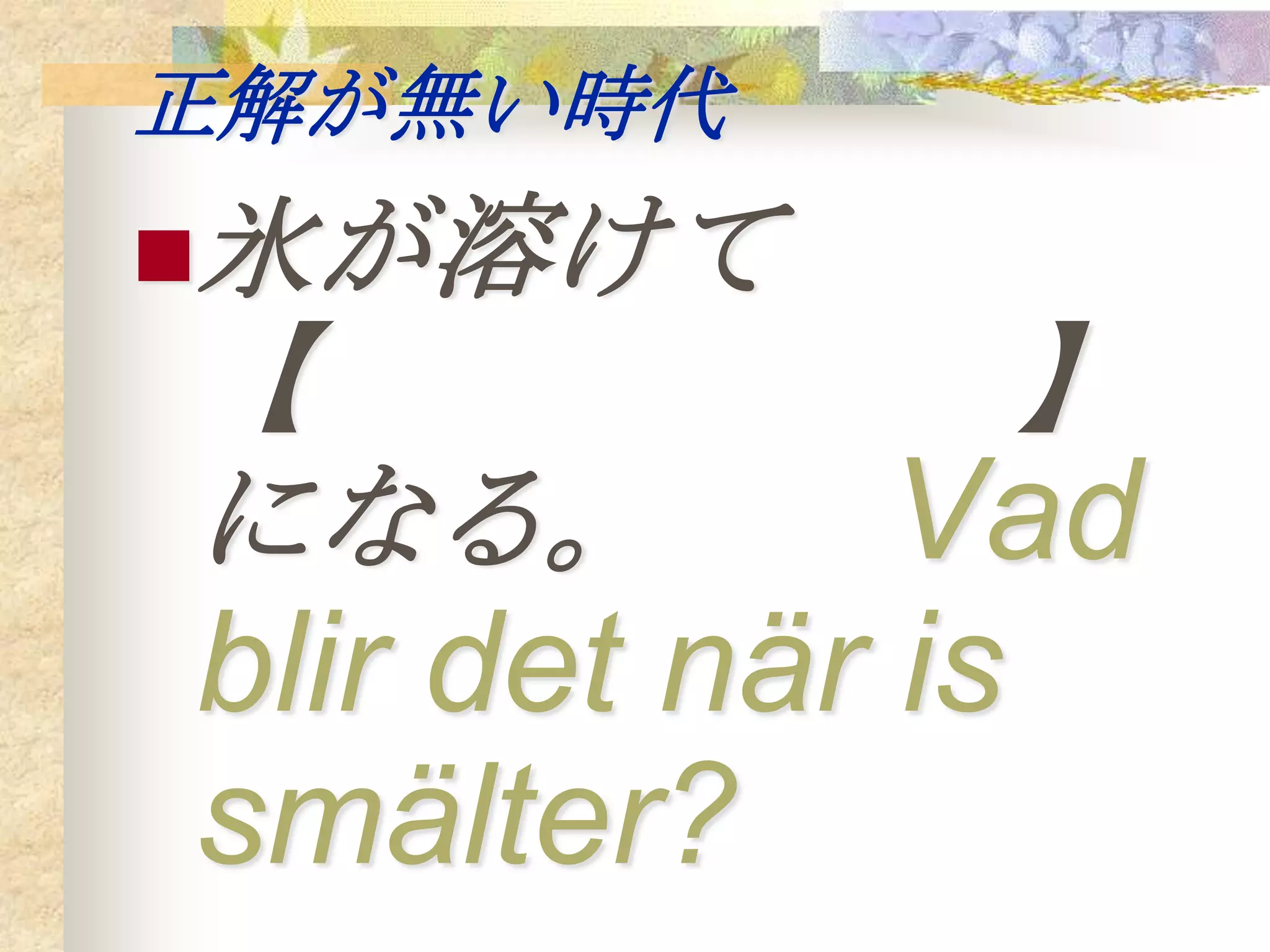 正解が無い時代
氷が溶けて
【            】
になる。         Vad
blir det när is
smälter?
 