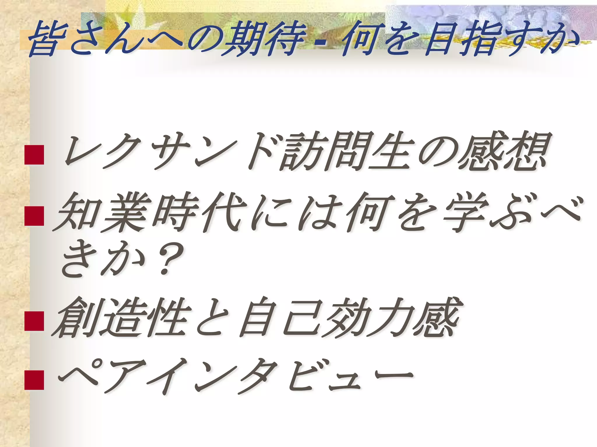 皆さんへの期待 - 何を目指すか

 レクサンド訪問生の感想
 知業時代には何を学ぶべ
  きか？
 創造性と自己効力感
 ペアインタビュー
 