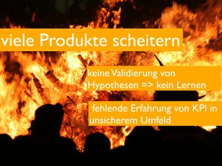viele Produkte scheitern
           keine Validierung von
           Hypothesen => kein Lernen

            fehlende Erfahrung von KPI in
           unsicherem Umfeld
 