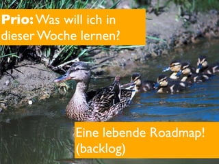 Prio: Was will ich in
dieser Woche lernen?



    •
             Eine lebende Roadmap!
             (backlog)
 