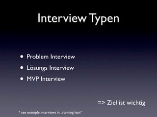 Interview Typen

• Problem Interview
• Lösungs Interview
• MVP Interview

                                             => Ziel ist wichtig
* see example interviews in „running lean“
 