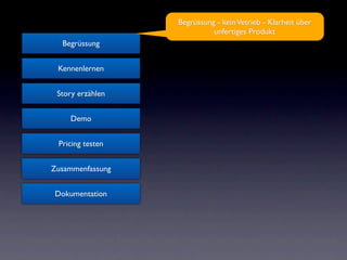 Begrüssung - kein Vetrieb - Klarheit über
                            unfertiges Produkt
  Begrüssung


 Kennenlernen


 Story erzählen


    Demo


 Pricing testen


Zusammenfassung


Dokumentation
 