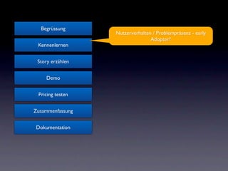 Begrüssung
                  Nutzerverhalten / Problempräsenz - early
                                 Adopter?
 Kennenlernen


 Story erzählen


    Demo


 Pricing testen


Zusammenfassung


Dokumentation
 