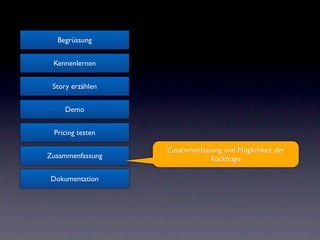 Begrüssung


 Kennenlernen


 Story erzählen


    Demo


 Pricing testen

                  Zusammenfassung und Möglichkeit der
Zusammenfassung               Rückfrage

Dokumentation
 