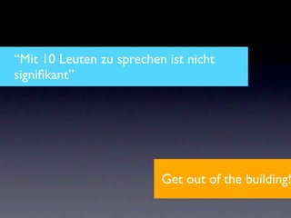 “Mit 10 Leuten zu sprechen ist nicht
signiﬁkant”




                          Get out of the building!
 