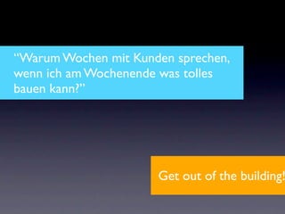 “Warum Wochen mit Kunden sprechen,
wenn ich am Wochenende was tolles
bauen kann?”




                      Get out of the building!
 