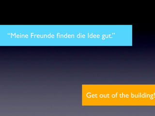 “Meine Freunde ﬁnden die Idee gut.”




                         Get out of the building!
 