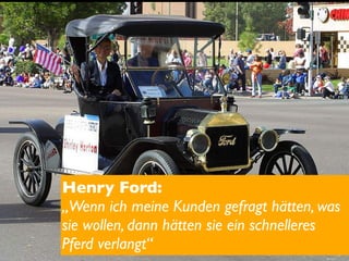 Henry Ford:
„Wenn ich meine Kunden gefragt hätten, was
sie wollen, dann hätten sie ein schnelleres
Pferd verlangt“
 