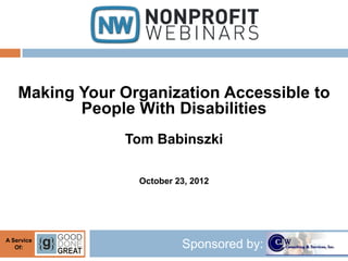 Making Your Organization Accessible to
           People With Disabilities
                 Tom Babinszki

                  October 23, 2012




A Service
   Of:                     Sponsored by:
 