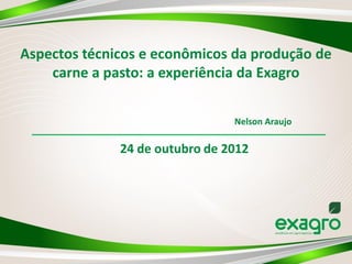 Aspectos técnicos e econômicos da produção de
    carne a pasto: a experiência da Exagro


                                Nelson Araujo

              24 de outubro de 2012
 