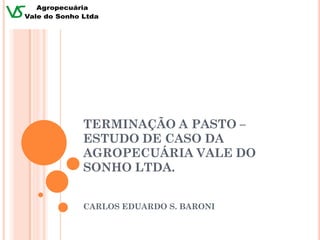 TERMINAÇÃO A PASTO –
ESTUDO DE CASO DA
AGROPECUÁRIA VALE DO
SONHO LTDA.


CARLOS EDUARDO S. BARONI
 
