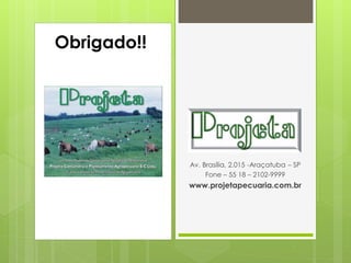 Obrigado!!




             Av. Brasília, 2.015 -Araçatuba – SP
                  Fone – 55 18 – 2102-9999
             www.projetapecuaria.com.br
 