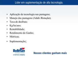 •   Aplicação de tecnologia nas pastagens;
•   Manejo das pastagens (Adub./Rotação);
•   Taxa de desfrute;
•   Kg/ha/ano;
•   Rentabilidade;
•   Rendimento do Ganho;
•   Métricas;
• Suplementação;
 