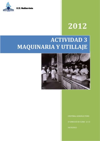  


 

        




               2012 
         ACTIVIDAD 3  
MAQUINARIA Y UTILLAJE 




               CRISTÓBAL GONZÁLEZ PONS 


               1º DIRECCIÓ DE CUINA  12‐13 


               24/10/2012 
 
