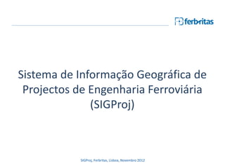 Sistema de Informação Geográfica de
Projectos de Engenharia Ferroviária
(SIGProj)
SIGProj, Ferbritas, Lisboa, Novembro 2012
 