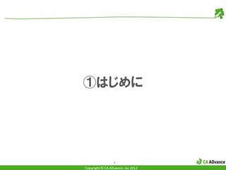 ①はじめに




                 4
Copyright © CA ADvance .inc 2012
 
