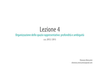 Lezione 4
Organizzazione dello spazio rappresentativo: profondità e ambiguità
                           a.a. 2012 / 2013




                                                                 Eleonora Mencarini
                                                      eleonora.mencarini@gmail.com
 
