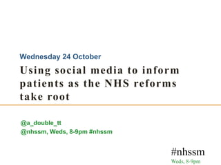 Wednesday 24 October
Using social media to inform
patients as the NHS reforms
take root

@a_double_tt
@nhssm, Weds, 8-9pm #nhssm


                             #nhssm
                             Weds, 8-9pm
 