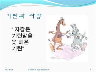 기린과 자칼
        “ 자칼은
        기린말을
        못 배운
        기린”


2012-10-25   오마중학교 1:00~2:00pm(1H)   14
 