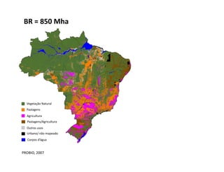  BR	
  =	
  850	
  Mha	
  




   Vegetação	
  Natural	
  
   Pastagens	
  
    Agricultura	
  
    Pastagens/Agricultura	
  
    Outros	
  usos	
  
    Urbano/	
  não	
  mapeado	
  
    Corpos	
  d’água	
  


PROBIO,	
  2007	
  
 