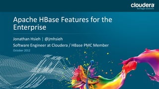 Apache HBase Features for the USE PUBLICLY
                          DO NOT
Enterprise                 PRIOR TO 10/23/12
Headline Goes Here
Jonathan Hsieh | @jmhsieh
Speaker Name or Subhead Goes Here
Software Engineer at Cloudera / HBase PMC Member
October 2012
 