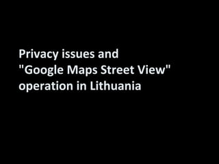 Privacy issues and
"Google Maps Street View"
operation in Lithuania



         Liutauras Ulevičius,
         2012.10.25
 