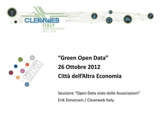 “Green Open Data”
26 Ottobre 2012
Città dell’Altra Economia

Sessione “Open Data visto dalle Associazioni”
Erik Simonsen / Cleanweb Italy
 
