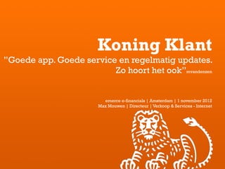 Koning Klant
”Goede app. Goede service en regelmatig updates.
                         Zo hoort het ook”mvandenzen


                         emerce e-financials | Amsterdam | 1 november 2012
                       Max Mouwen | Directeur | Verkoop & Services - Internet
 