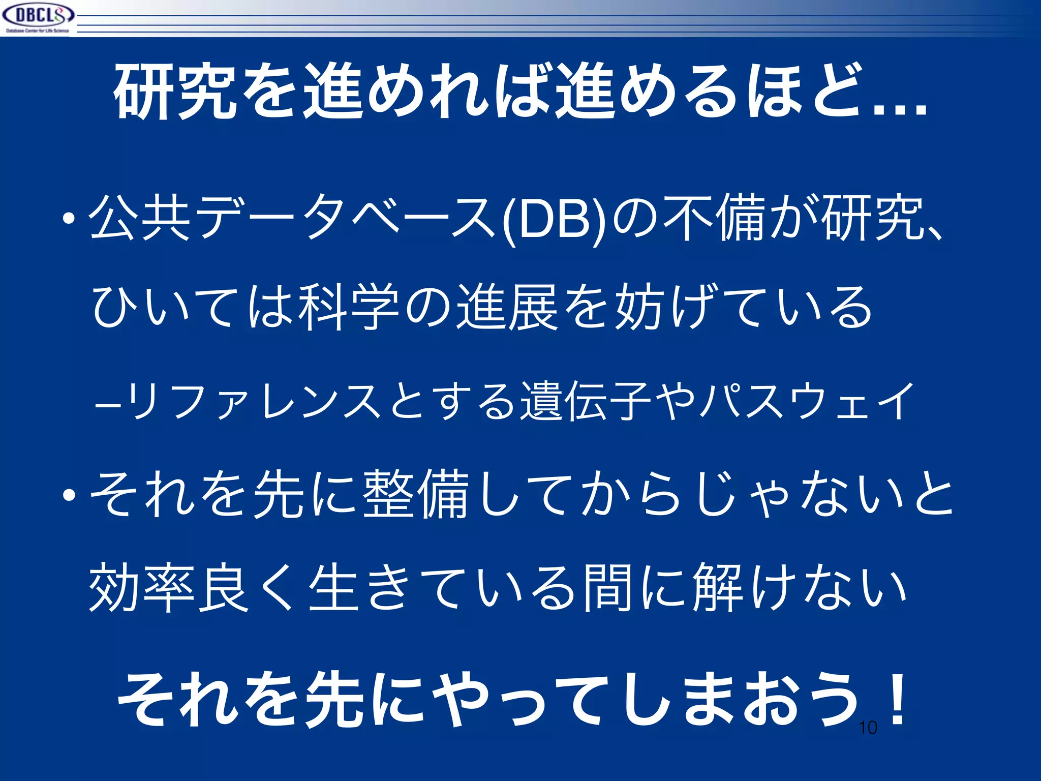 研究を進めれば進めるほど…
• 公共データベース(DB)の不備が研究、
ひいては科学の進展を妨げている
–リファレンスとする遺伝子やパスウェイ

• それを先に整備してからじゃないと
効率良く生きている間に解けない

 それを先にやってしまおう！    10
 