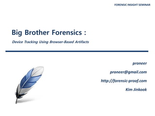 FORENSIC INSIGHT SEMINAR
Big Brother Forensics :
Device Tracking Using Browser-Based Artifacts
proneer
proneer@gmail.com
http://forensic-proof.com
Kim Jinkook
 