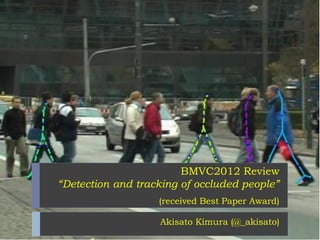 BMVC2012 Review
“Detection and tracking of occluded people”
                   (received Best Paper Award)

                   Akisato Kimura (@_akisato)
 