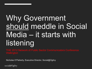Why Government
should meddle in Social
Media – it starts with
listening
THE 2012 Network of Public Sector Communicators Conference
Wellington

Nicholas O‟Flaherty, Executive Director, Social@Ogilvy
 