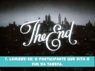 7. Lembre-se: O participante que dita o
            fim da tarefa.
 